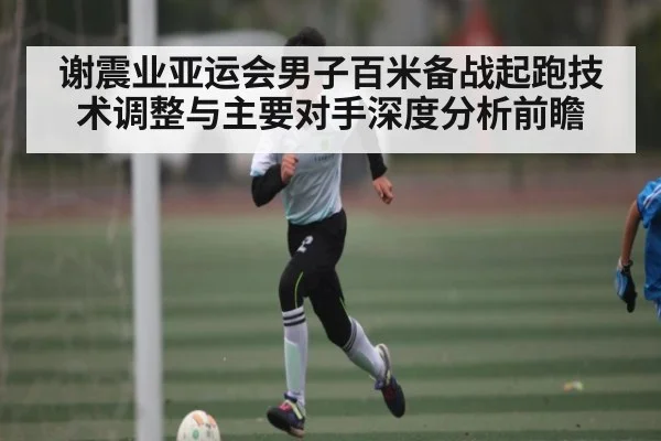 谢震业亚运会男子百米备战起跑技术调整与主要对手深度分析前瞻