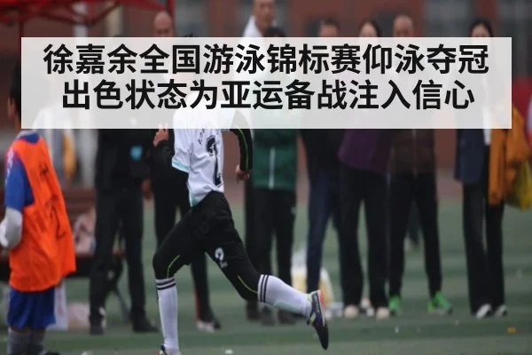 徐嘉余全国游泳锦标赛仰泳夺冠 出色状态为亚运备战注入信心